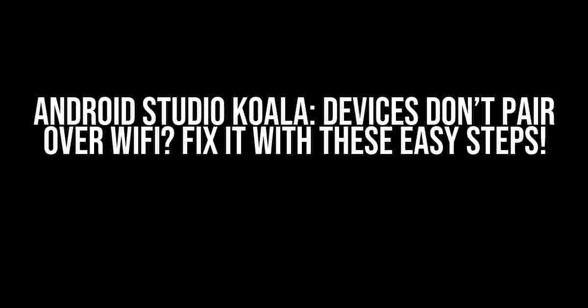 Android Studio Koala: Devices Don’t Pair Over Wifi? Fix it with These Easy Steps!