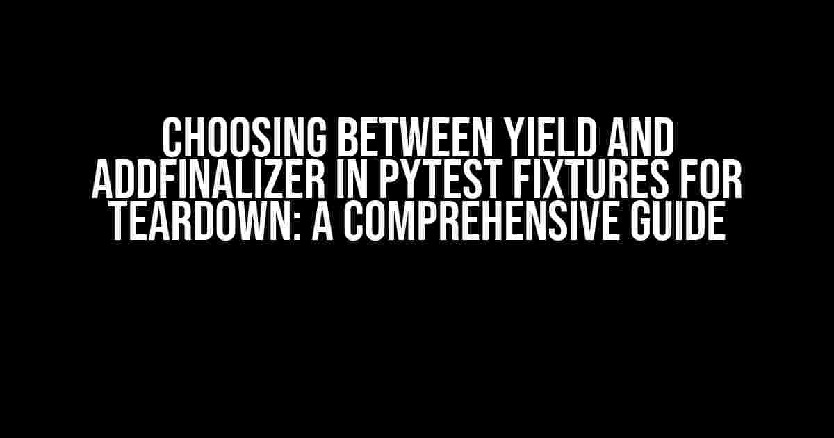 Choosing Between yield and addfinalizer in pytest Fixtures for Teardown: A Comprehensive Guide