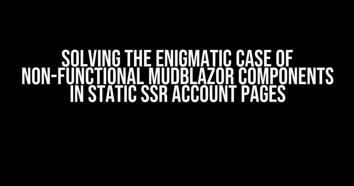 Solving the Enigmatic Case of Non-Functional Mudblazor Components in Static SSR Account Pages