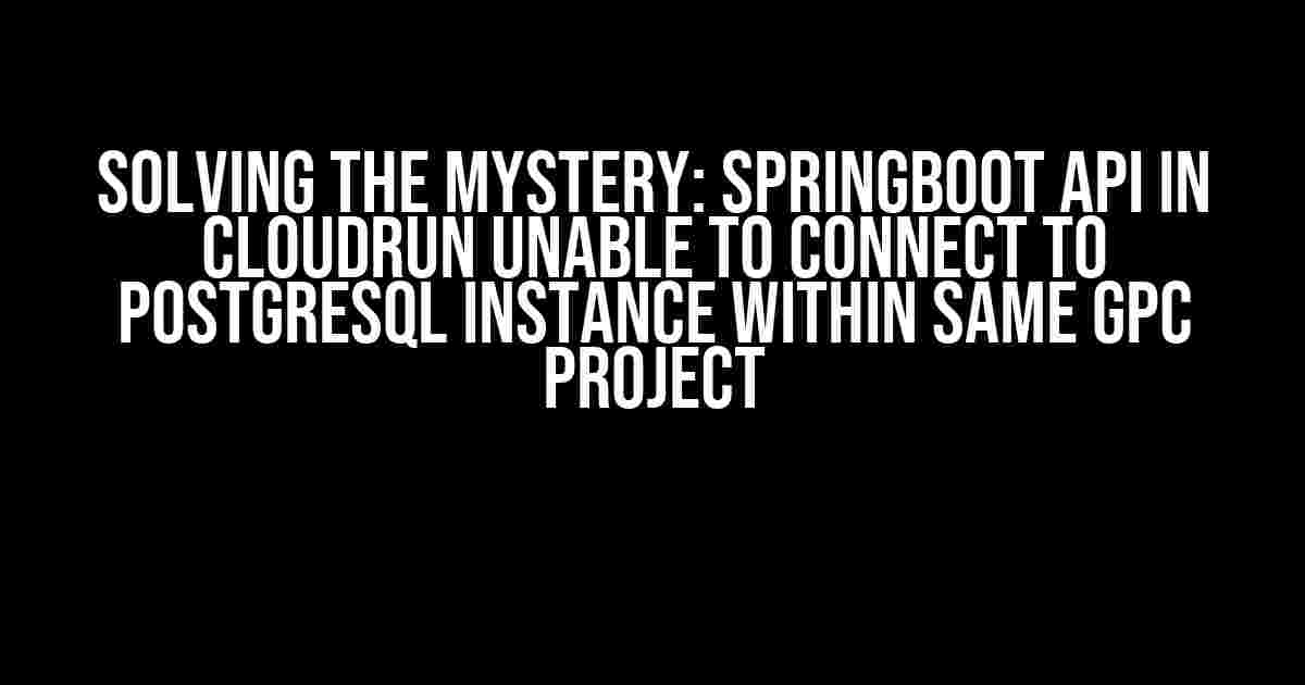 Solving the Mystery: SpringBoot API in CloudRun Unable to Connect to PostgreSQL Instance within Same GPC Project