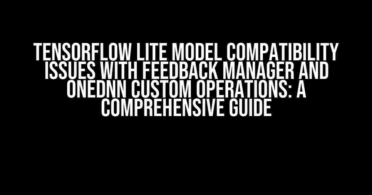 TensorFlow Lite Model Compatibility Issues with Feedback Manager and oneDNN Custom Operations: A Comprehensive Guide