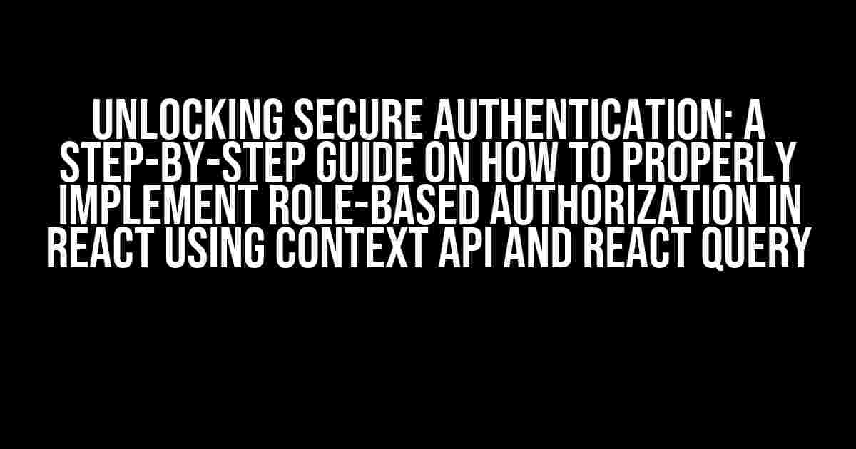 Unlocking Secure Authentication: A Step-by-Step Guide on How to Properly Implement Role-Based Authorization in React Using Context API and React Query